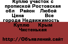 Куплю участок с пропиской.Ростовская обл › Район ­ Любой › Цена ­ 15 000 - Все города Недвижимость » Куплю   . Крым,Чистенькая